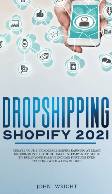 Dropshipping Shopify 2021: Create Your E-Commerce Empire Earning At Least $30.000/Month - The Ultimate Step-By-Step Guide To Build Your Passive Income Fortune Even Starting With A Low Budget - 9781801446761