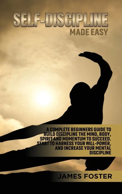 Self-Discipline Made Easy: A Complete Beginners Guide To Build Discipline The Mind, Body, Spirit And Momentum To Succeed. Start To Harness Your Will-Power, And Increase Your Mental Discipline - 9781802165876