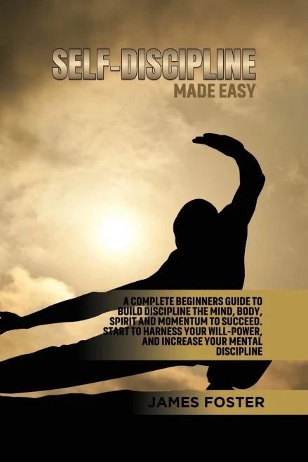 Self-Discipline Made Easy: A Complete Beginners Guide To Build Discipline The Mind, Body, Spirit And Momentum To Succeed. Start To Harness Your Will-Power, And Increase Your Mental Discipline - 9781802165883