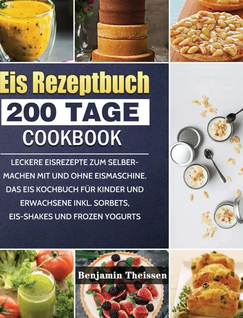 Eis Rezeptbuch: 200 Tage Leckere Eisrezepte Zum Selbermachen Mit Und Ohne Eismaschine. Das Eis Kochbuch Fã¼R Kinder Und Erwachsene Inkl. Sorbets, Eis-Shakes Und Frozen Yogurts (German Edition) - 9781803670874