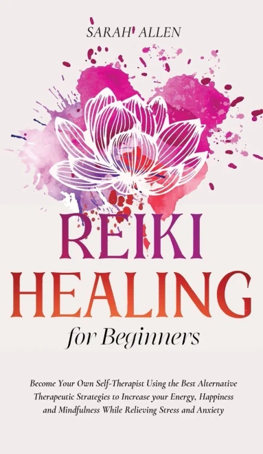 Reiki Healing For Beginners: Become Your Own Self-Therapist Using The Best Alternative Therapeutic Strategies To Increase Your Energy, Happiness And Mindfulness While Relieving Stress And Anxiety - 9781801446914