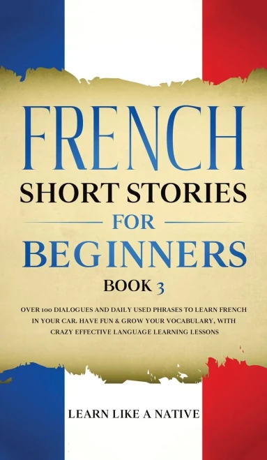 French Short Stories For Beginners Book 3: Over 100 Dialogues And Daily Used Phrases To Learn French In Your Car. Have Fun & Grow Your Vocabulary, ... Language Learning Lessons (French For Adults) - 9781802090321
