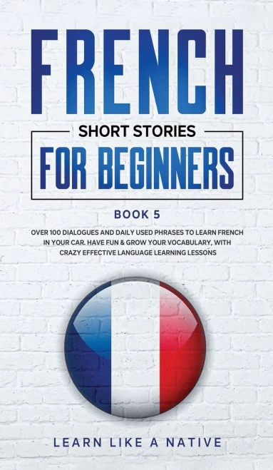 French Short Stories For Beginners Book 5: Over 100 Dialogues And Daily Used Phrases To Learn French In Your Car. Have Fun & Grow Your Vocabulary, ... Language Learning Lessons (French For Adults) - 9781802090345