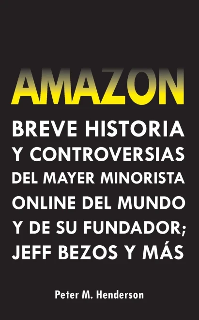 Amazon : Breve Historia y Controversias del Mayor Minorista Online del Mundo y de su Fundador; Jeff Bezos y Más