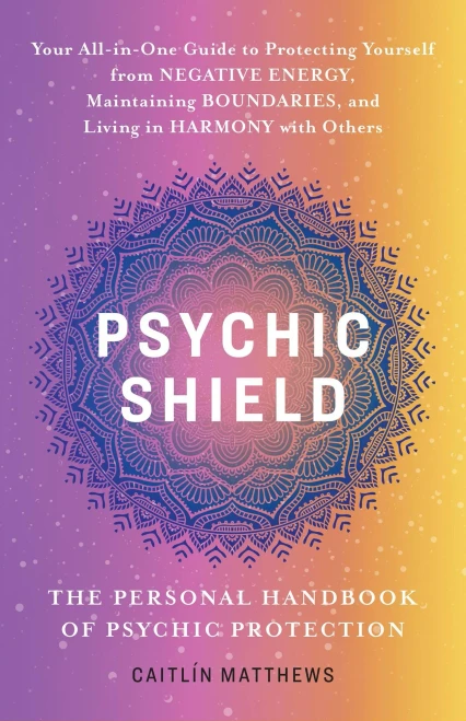 Psychic Shield: The Personal Handbook of Psychic Protection : Your All-in-One Guide to Protecting Yourself from Negative Energy, Maintaining Boundaries, and Living in Harmony with Others
