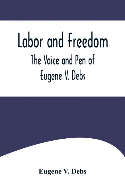 Labor and Freedom : The Voice and Pen of Eugene V. Debs