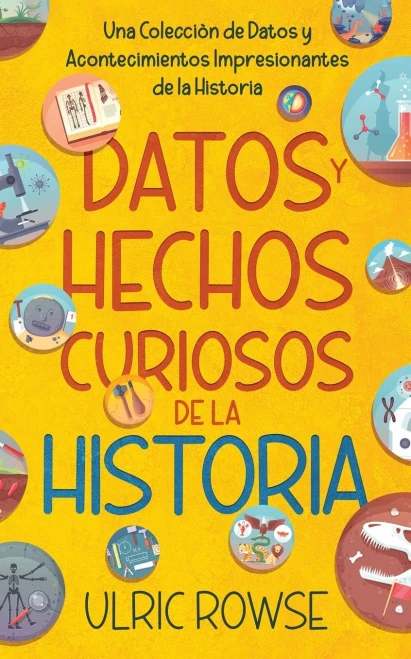 Datos y Hechos Curiosos de la Historia : Una Colección de Datos y Acontecimientos Impresionantes de la Historia