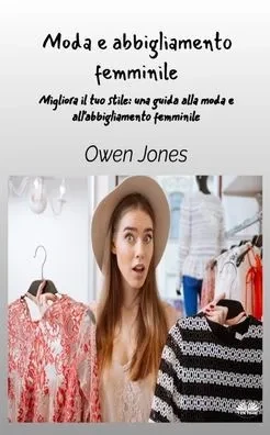 Moda E Abbigliamento Femminile - Migliora Il Tuo Stile - Una Guida Per La Moda E L'Abbigliamento Femminile