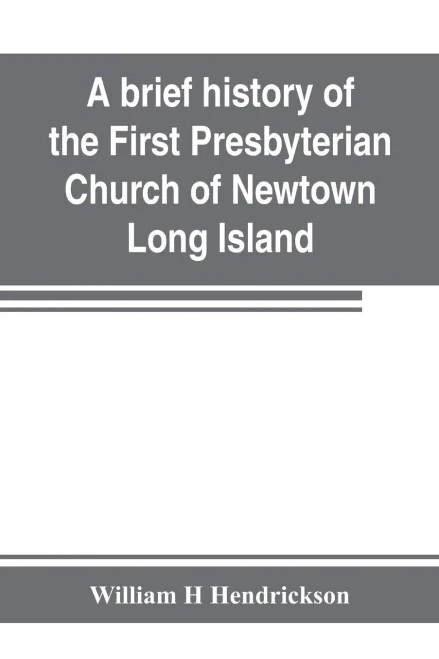 A Brief History of the First Presbyterian Church of Newtown, Long Island : Together with the Sermon Delivered by the Pastor, on the Occasion of the 250th Anniversary of the Church : Oct. 26th-Nov. 2d, 1902