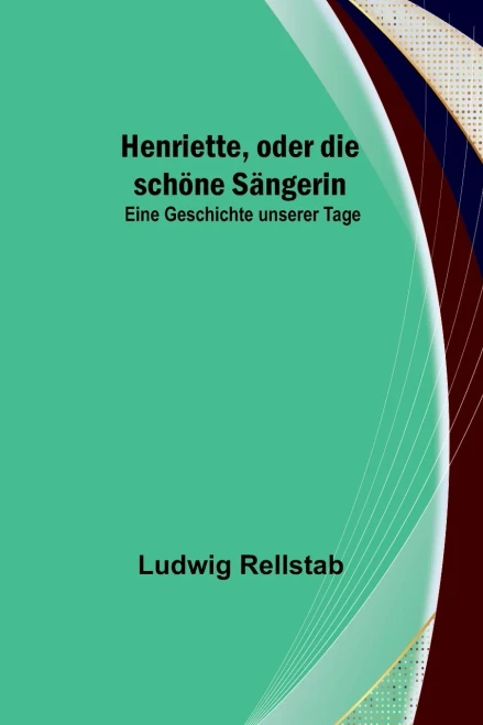 Henriette, oder die schöne Sängerin : Eine Geschichte unserer Tage
