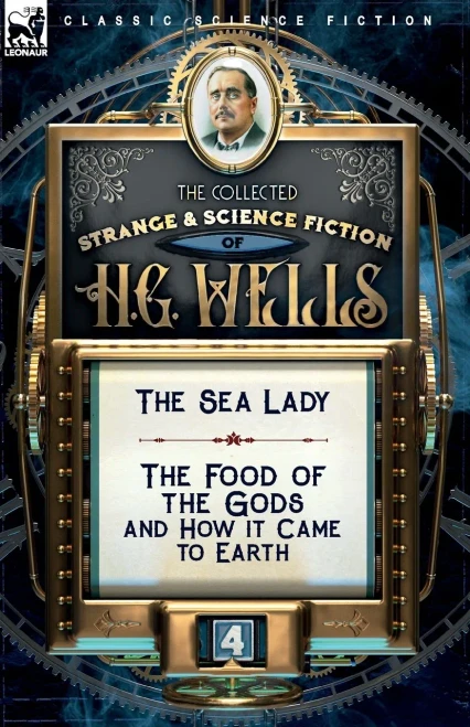 The Collected Strange & Science Fiction of H. G. Wells: Volume 4-The Sea Lady & The Food of the Gods and How it Came to Earth