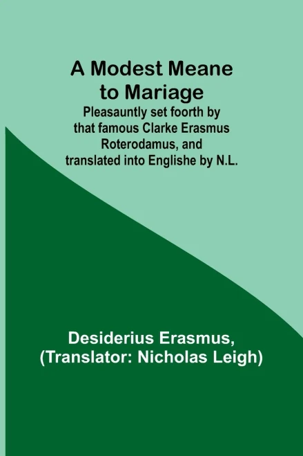 A Modest Meane to Mariage; Pleasauntly Set Foorth by that Famous Clarke Erasmus Roterodamus, and Translated Into Englishe by N.L.