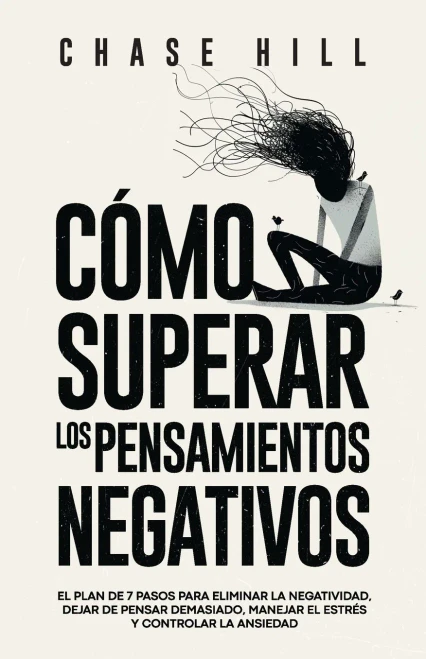 Cómo superar los pensamientos negativos : El plan de 7 pasos para eliminar la negatividad, dejar de pensar demasiado, manejar el estrés y controlar la ansiedad