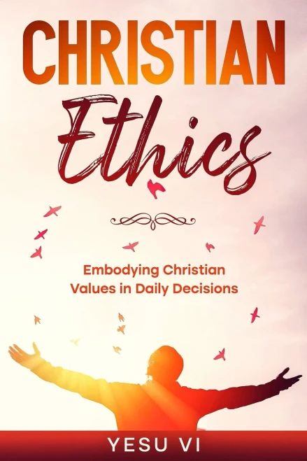 Christian Ethics : Embodying Christian Values in Daily Decisions