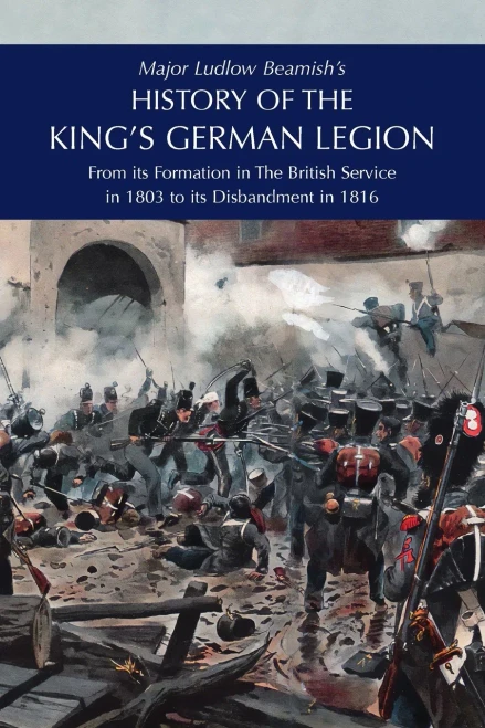 Major Ludlow Beamish's HISTORY OF THE KING'S GERMAN LEGION : From Its Formation In The British Service in 1803 To Its Disbandment In 1816: Volume II
