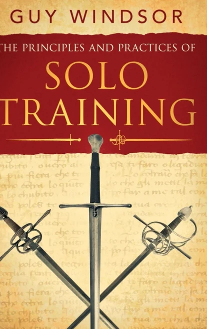 The Principles and Practices of Solo Training : A Guide for Historical Martial Artists, Sword People, and Everyone Else