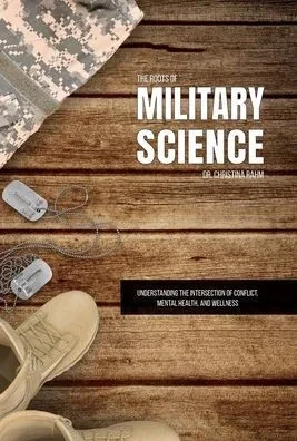 The Roots of Military Science : Understanding the Intersection of Conflict, Mental Health and Wellness