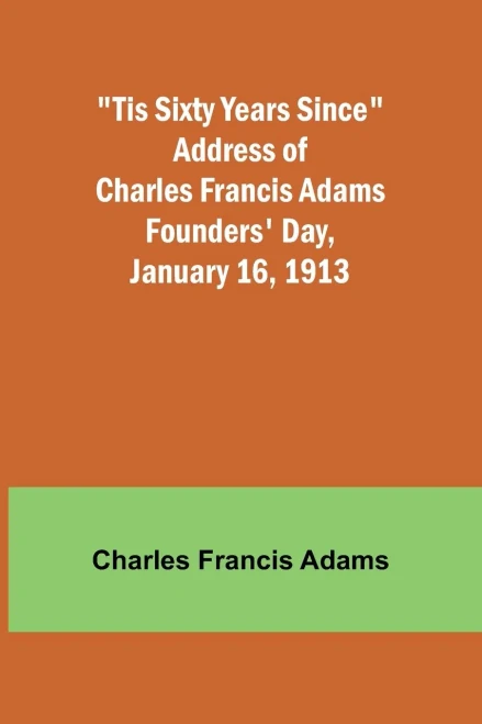 Tis Sixty Years Since Address of Charles Francis Adams; Founders' Day, January 16, 1913