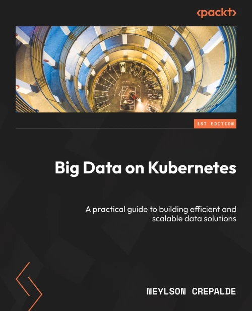 Big Data on Kubernetes : A Practical Guide to Building Efficient and Scalable Data Solutions