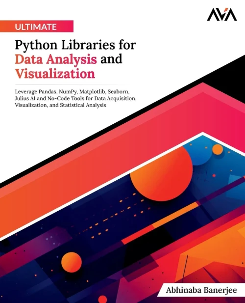 Ultimate Python Libraries for Data Analysis and Visualization : Leverage Pandas, NumPy, Matplotlib, Seaborn, Julius AI and No-Code Tools for Data Acquisition, Visualization, and Statistical Analysis (English Edition)