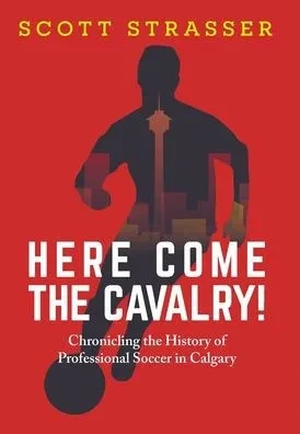 Here Come the Cavalry! : Chronicling the History of Professional Soccer in Calgary