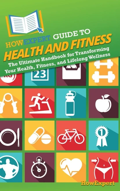 HowExpert Guide to Health and Fitness : The Ultimate Handbook for Transforming Your Health, Fitness, and Lifelong Wellness
