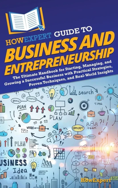 HowExpert Guide to Business and Entrepreneurship : The Ultimate Handbook to Starting, Managing, and Growing a Successful Business with Practical Strategies, Proven Techniques, and Real-World Insights