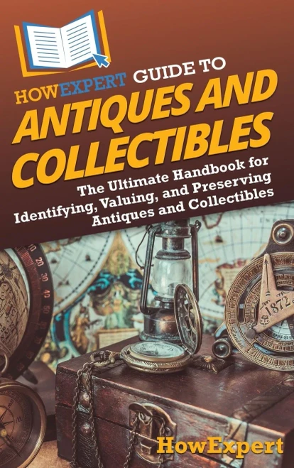 HowExpert Guide to Antiques and Collectibles : The Ultimate Handbook for Identifying, Valuing, and Preserving Antiques and Collectibles