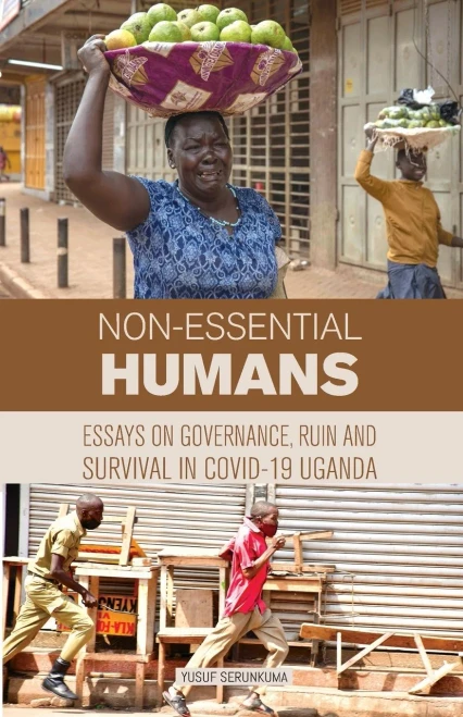 Non-essential Humans : Essays on Governance, Ruin and Survival in COVID-19 Uganda