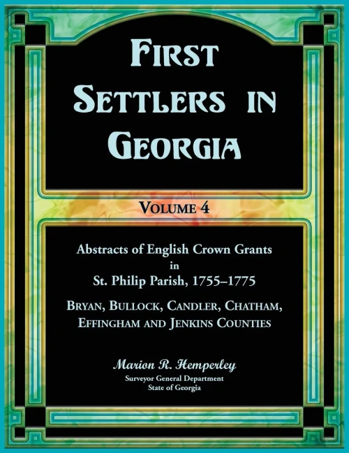 First Settlers in Georgia, Volume 4, Abstracts of English Crown Grants in St. Philip Parish, 1755-1775. Bryan, Bullock, Candler, Chatham, Effingham and Jenkins Counties