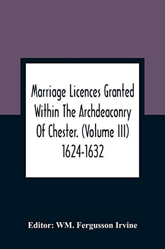 Marriage Licences Granted Within The Archdeaconry Of Chester. (Volume Iii) 1624-1632