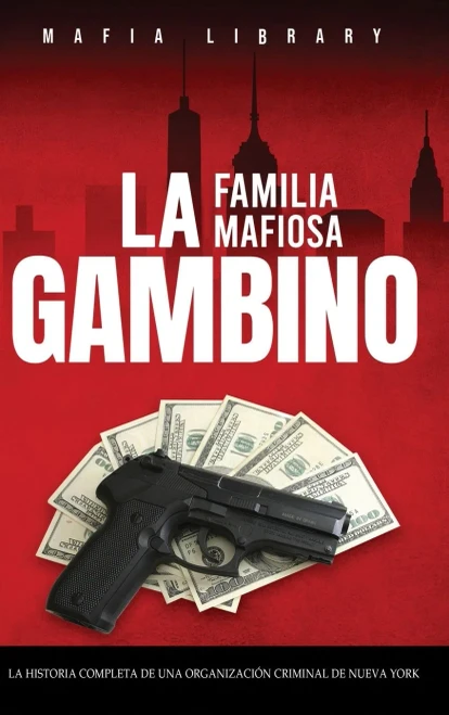La Familia Mafiosa Gambino : La Historia Completa y Fascinante de la Organización Criminal de Nueva York (Las Cinco Familias)