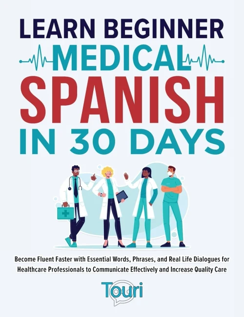 Learn Beginner Medical Spanish in 30 Days : Become Fluent Faster with Essential Words, Phrases, and Real Life Dialogues for Healthcare Professionals to Communicate Effectively and Increase Quality Care