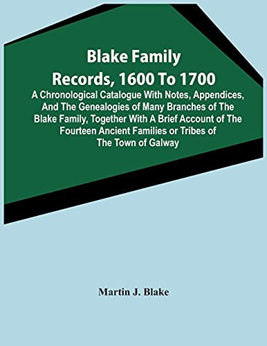 Blake Family Records, 1600 To 1700; A Chronological Catalogue With Notes, Appendices, And The Genealogies Of Many Branches Of The Blake Family, ... Of The Town Of Galway, And A Descriptio