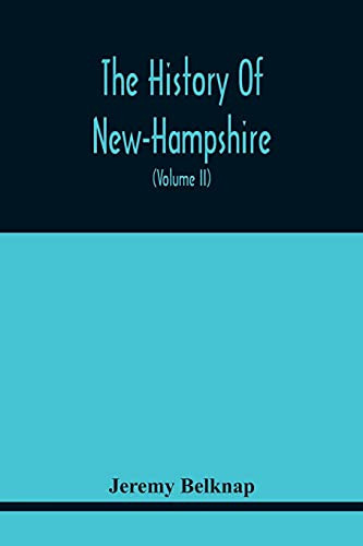 The History Of New-Hampshire. Comprehending The Events Of One Complete Century And Seventy-Five Years From The Discovery Of The River Pascataqua To ... Geographical Description Of The State, With S