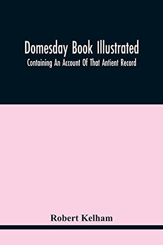 Domesday Book Illustrated: Containing An Account Of That Antient Record; As Also, Of The Tenants In Capite Or Serjanty Therein Mentioned: And A ... And Names Of Foreign Abbies: And