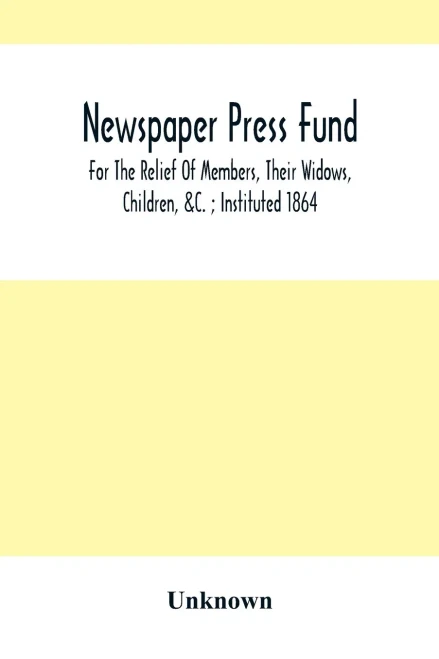 Newspaper Press Fund; For The Relief Of Members, Their Widows, Children, &C.; Instituted 1864