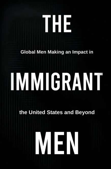 The Immigrant Men : Global Men Making an Impact in the United States and Beyond
