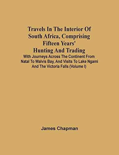 Travels In The Interior Of South Africa, Comprising Fifteen Years' Hunting And Trading; With Journeys Across The Continent From Natal To Walvis Bay, ... Lake Ngami And The Victoria Falls (Volume I)