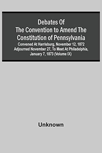 Debates Of The Convention To Amend The Constitution Of Pennsylvania; Convened At Harrisburg, November 12, 1872 Adjourned November 27, To Meet At Philadelphia, January 7, 1873 (Volume Ix)