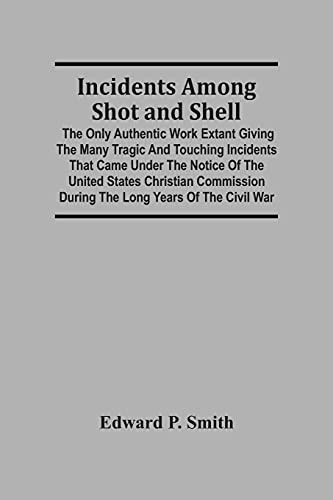 Incidents Among Shot And Shell; The Only Authentic Work Extant Giving The Many Tragic And Touching Incidents That Came Under The Notice Of The United ... During The Long Years Of The Civil War