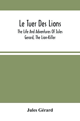 Le Tuer Des Lions: The Life And Adventures Of Jules Gerard, The Lion-Killer; Comprising His Ten Years' Campaigns Among The Lions Of Northern Africa
