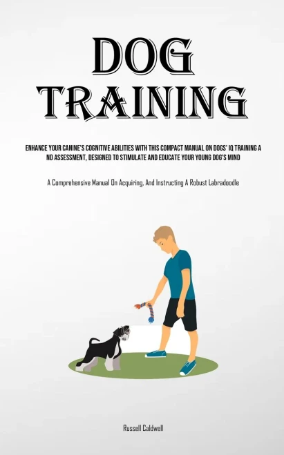 Dog Training : Enhance Your Canine's Cognitive Abilities With This Compact Manual On Dogs' Iq Training And Assessment, Designed To Stimulate And Educate Your Young Dog's Mind (A Comprehensive Manual On Acquiring, And Instructing A Robust Labradoodle)