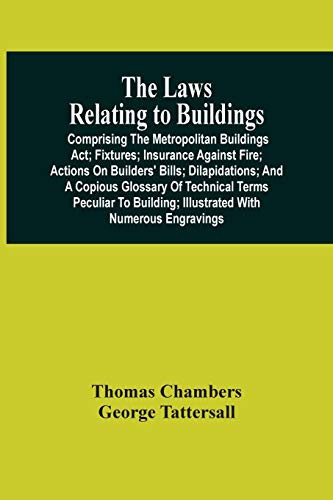 The Laws Relating To Buildings: Comprising The Metropolitan Buildings Act; Fixtures; Insurance Against Fire; Actions On Builders' Bills; ... Illustrated With Numerous Engravings