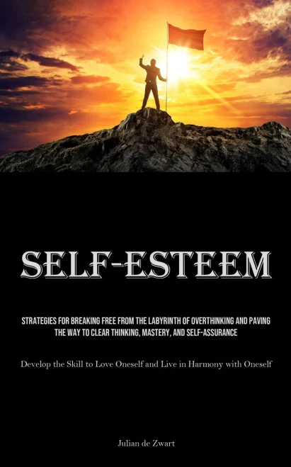 Self-Esteem : Strategies for Breaking Free from the Labyrinth of Overthinking and Paving the Way to Clear Thinking, Mastery, and Self-Assurance (Develop the Skill to Love Oneself and Live in Harmony with Oneself)