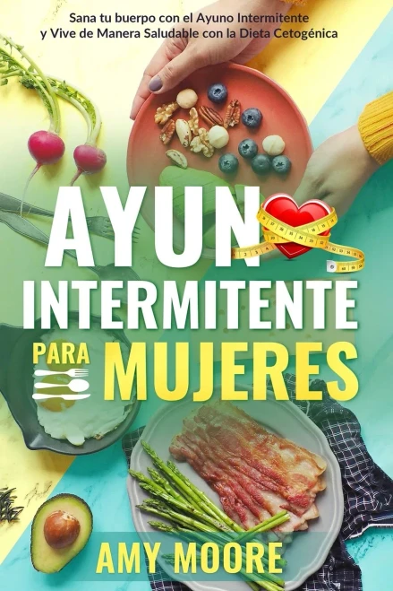 Ayuno Intermitente para Mujeres: El Poderoso Secreto y Plan de Alimentación para las Mujeres que Quieren Perder Peso con la Dieta Cetogénica, Sanar su