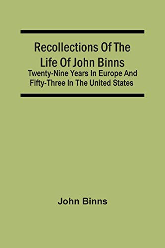 Recollections Of The Life Of John Binns; Twenty-Nine Years In Europe And Fifty-Three In The United States