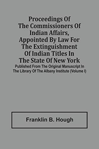 Proceedings Of The Commissioners Of Indian Affairs, Appointed By Law For The Extinguishment Of Indian Titles In The State Of New York: Published From ... Library Of The Albany Institute (Volume I)