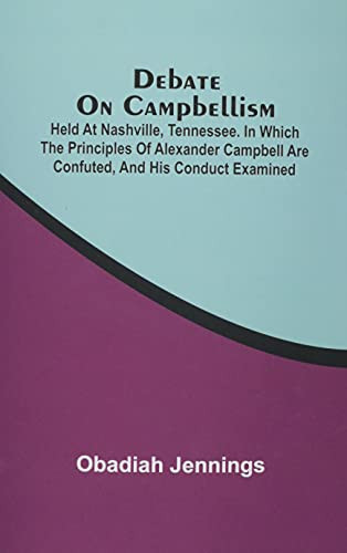 Debate On Campbellism; Held At Nashville, Tennessee. In Which The Principles Of Alexander Campbell Are Confuted, And His Conduct Examined