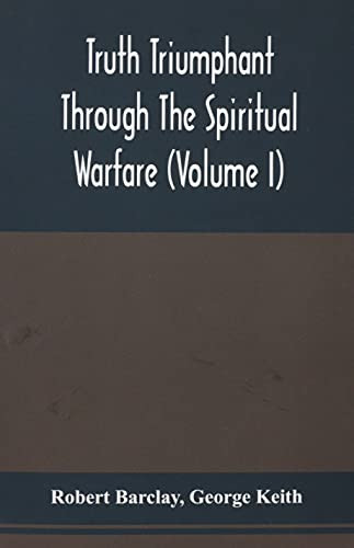 Truth Triumphant Through The Spiritual Warfare, Christian Labours, And Writings Of That Able And Faithful Servant Of Jesus Christ, Robert Barclay,: To ... Prefixed, An Account Of His Life (Volume I)